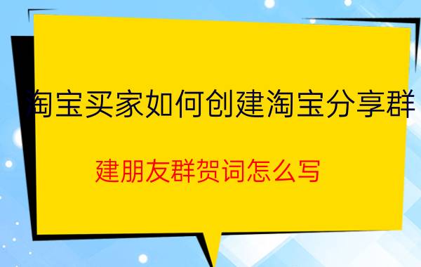 淘宝买家如何创建淘宝分享群 建朋友群贺词怎么写？